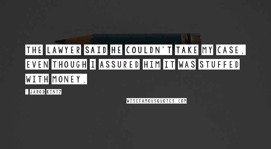 Jarod Kintz Quotes: The lawyer said he couldn't take my case, even though I assured him it was stuffed with money.