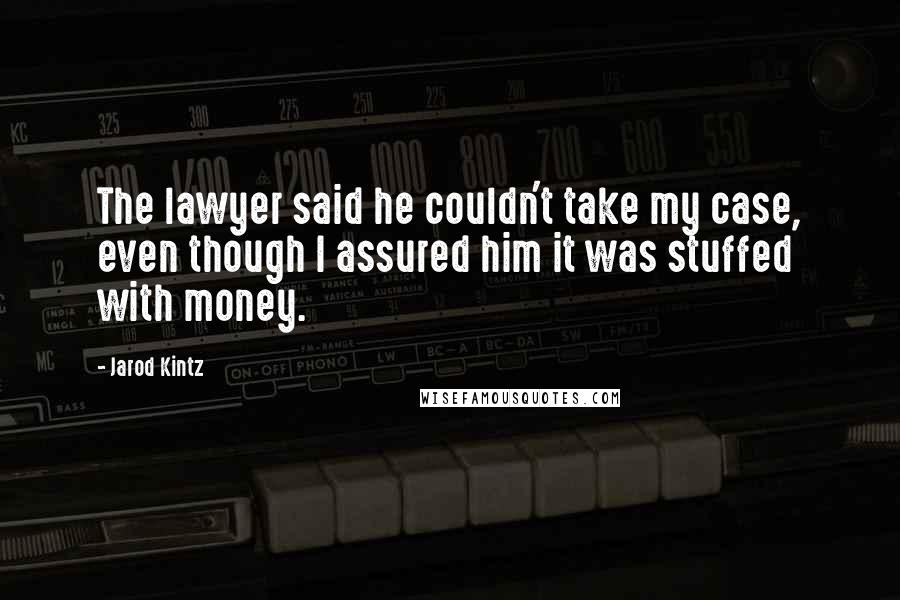 Jarod Kintz Quotes: The lawyer said he couldn't take my case, even though I assured him it was stuffed with money.
