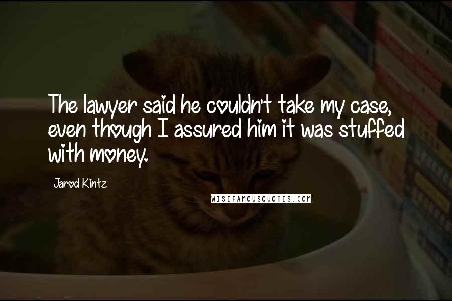 Jarod Kintz Quotes: The lawyer said he couldn't take my case, even though I assured him it was stuffed with money.