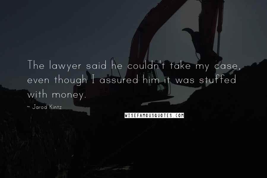Jarod Kintz Quotes: The lawyer said he couldn't take my case, even though I assured him it was stuffed with money.