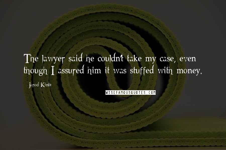 Jarod Kintz Quotes: The lawyer said he couldn't take my case, even though I assured him it was stuffed with money.