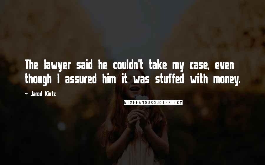 Jarod Kintz Quotes: The lawyer said he couldn't take my case, even though I assured him it was stuffed with money.