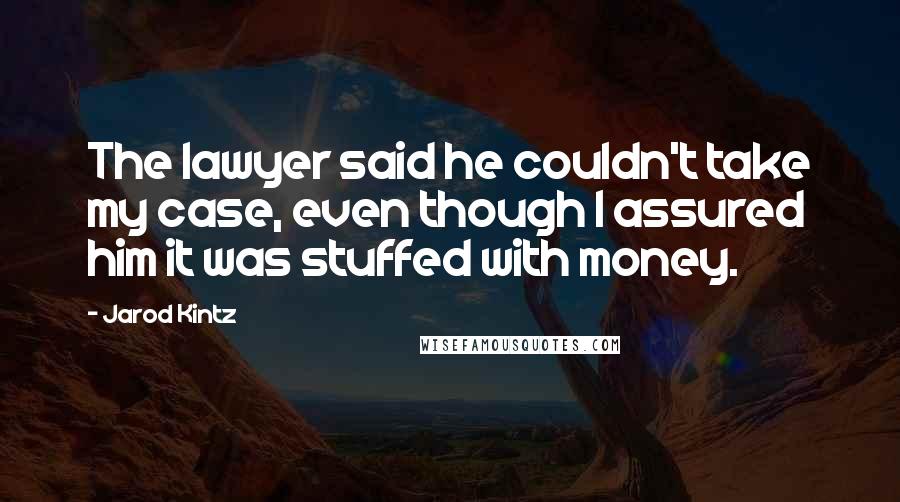 Jarod Kintz Quotes: The lawyer said he couldn't take my case, even though I assured him it was stuffed with money.