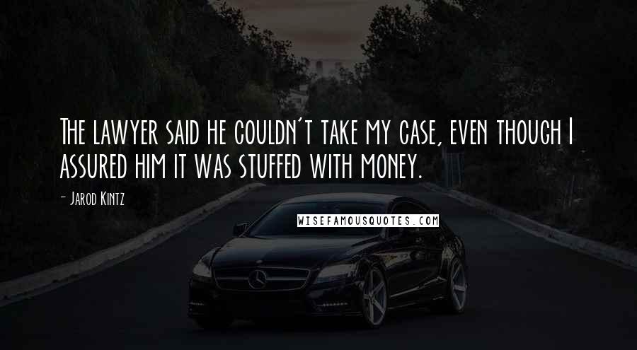 Jarod Kintz Quotes: The lawyer said he couldn't take my case, even though I assured him it was stuffed with money.