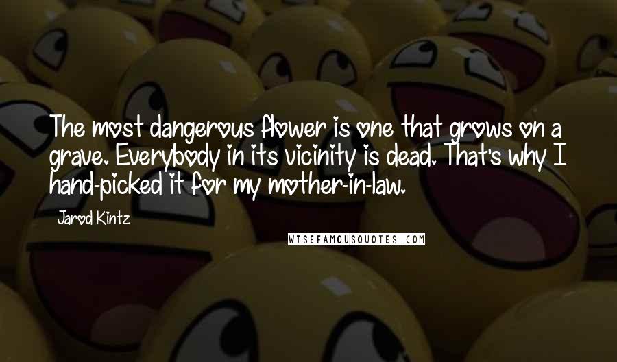 Jarod Kintz Quotes: The most dangerous flower is one that grows on a grave. Everybody in its vicinity is dead. That's why I hand-picked it for my mother-in-law.