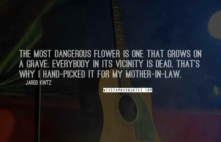 Jarod Kintz Quotes: The most dangerous flower is one that grows on a grave. Everybody in its vicinity is dead. That's why I hand-picked it for my mother-in-law.