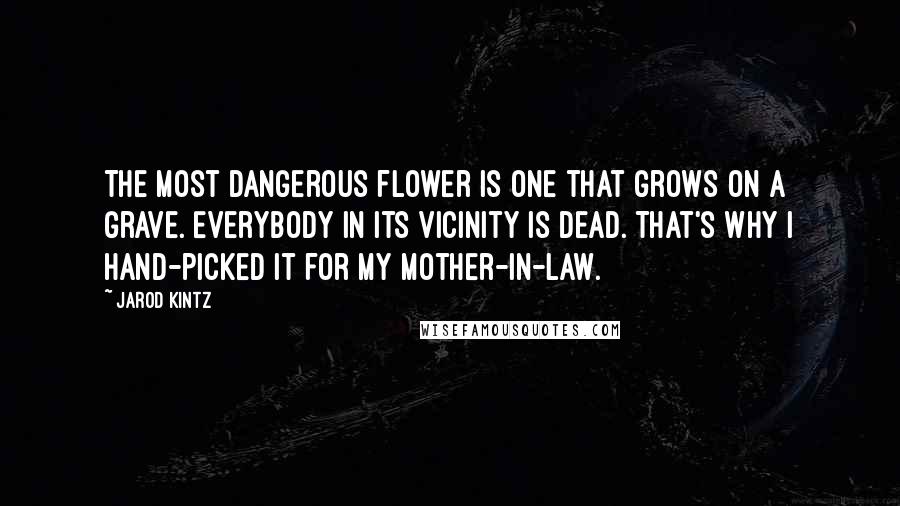 Jarod Kintz Quotes: The most dangerous flower is one that grows on a grave. Everybody in its vicinity is dead. That's why I hand-picked it for my mother-in-law.