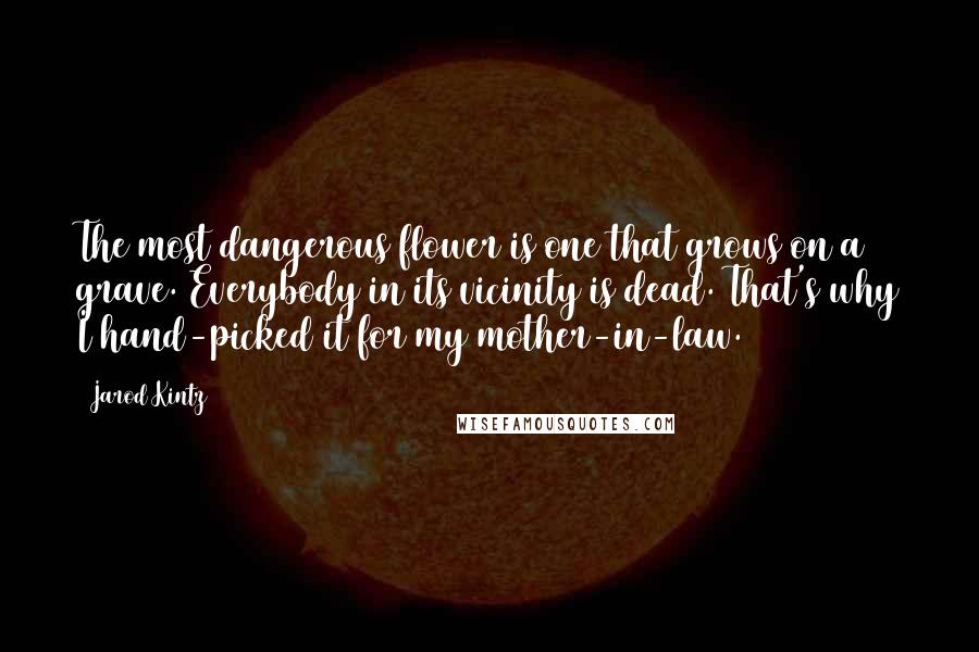 Jarod Kintz Quotes: The most dangerous flower is one that grows on a grave. Everybody in its vicinity is dead. That's why I hand-picked it for my mother-in-law.