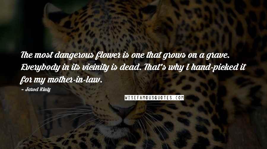 Jarod Kintz Quotes: The most dangerous flower is one that grows on a grave. Everybody in its vicinity is dead. That's why I hand-picked it for my mother-in-law.