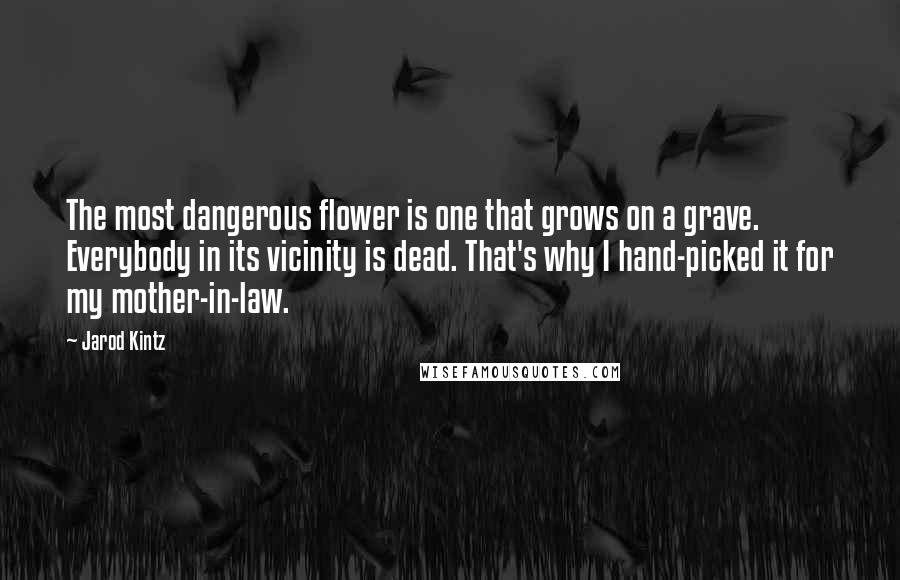 Jarod Kintz Quotes: The most dangerous flower is one that grows on a grave. Everybody in its vicinity is dead. That's why I hand-picked it for my mother-in-law.