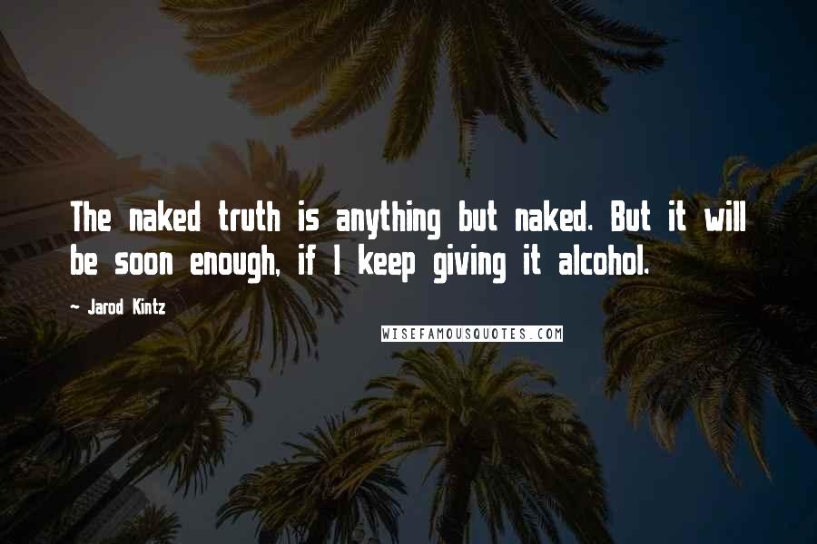 Jarod Kintz Quotes: The naked truth is anything but naked. But it will be soon enough, if I keep giving it alcohol.