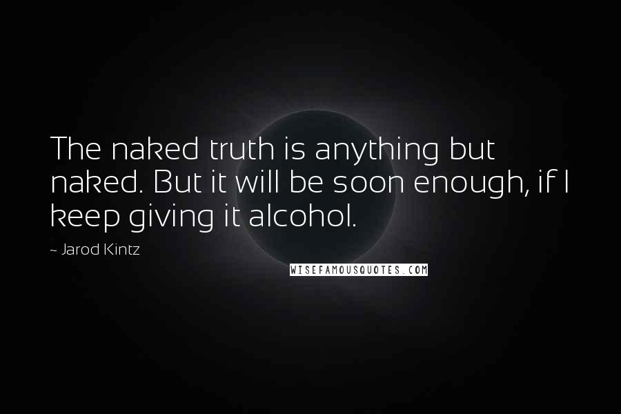 Jarod Kintz Quotes: The naked truth is anything but naked. But it will be soon enough, if I keep giving it alcohol.