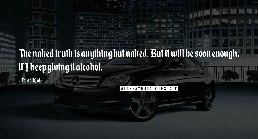 Jarod Kintz Quotes: The naked truth is anything but naked. But it will be soon enough, if I keep giving it alcohol.