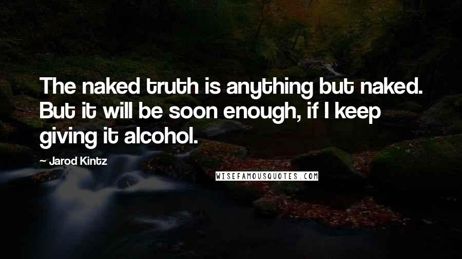 Jarod Kintz Quotes: The naked truth is anything but naked. But it will be soon enough, if I keep giving it alcohol.