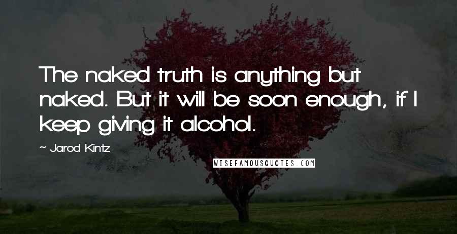 Jarod Kintz Quotes: The naked truth is anything but naked. But it will be soon enough, if I keep giving it alcohol.