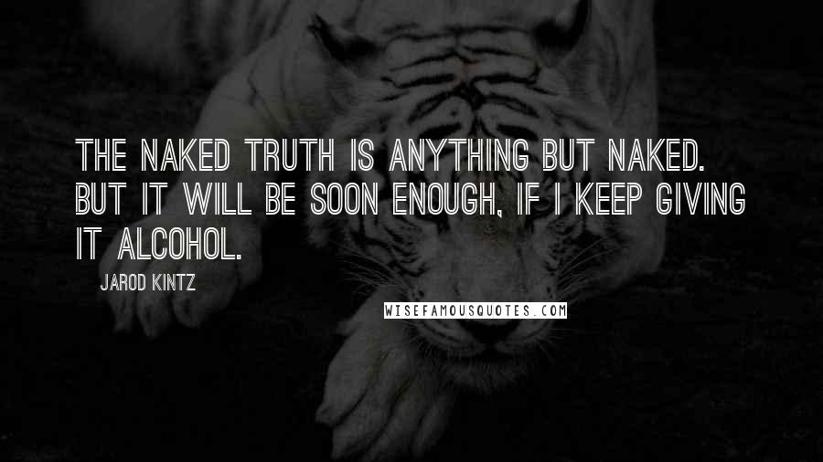 Jarod Kintz Quotes: The naked truth is anything but naked. But it will be soon enough, if I keep giving it alcohol.