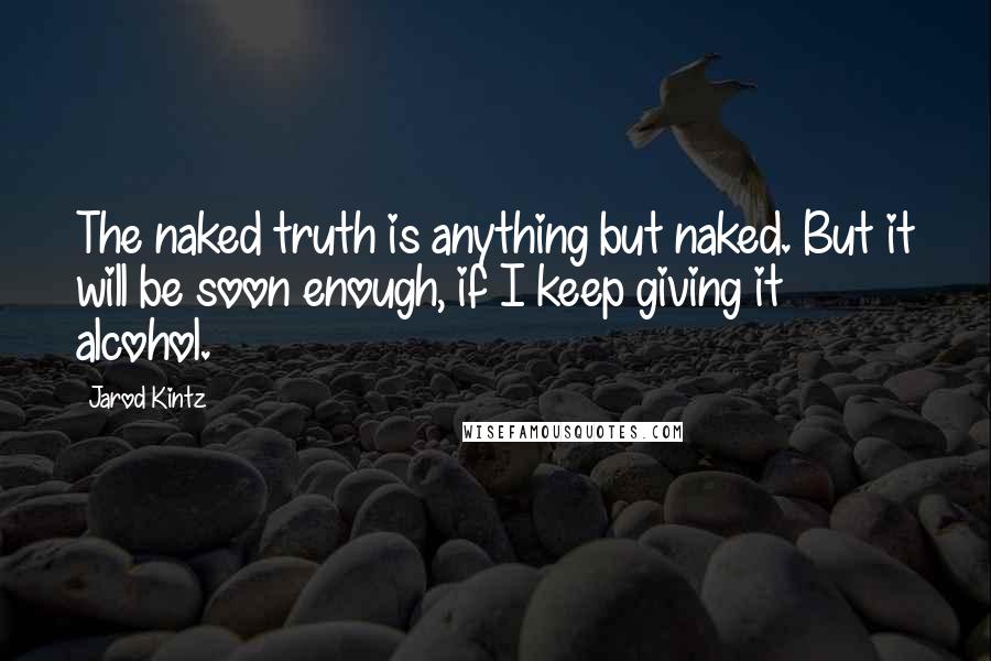 Jarod Kintz Quotes: The naked truth is anything but naked. But it will be soon enough, if I keep giving it alcohol.