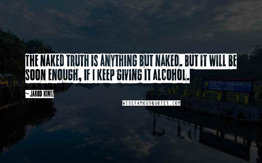 Jarod Kintz Quotes: The naked truth is anything but naked. But it will be soon enough, if I keep giving it alcohol.