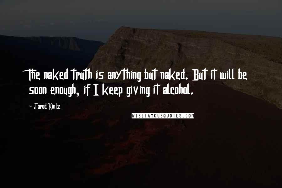 Jarod Kintz Quotes: The naked truth is anything but naked. But it will be soon enough, if I keep giving it alcohol.