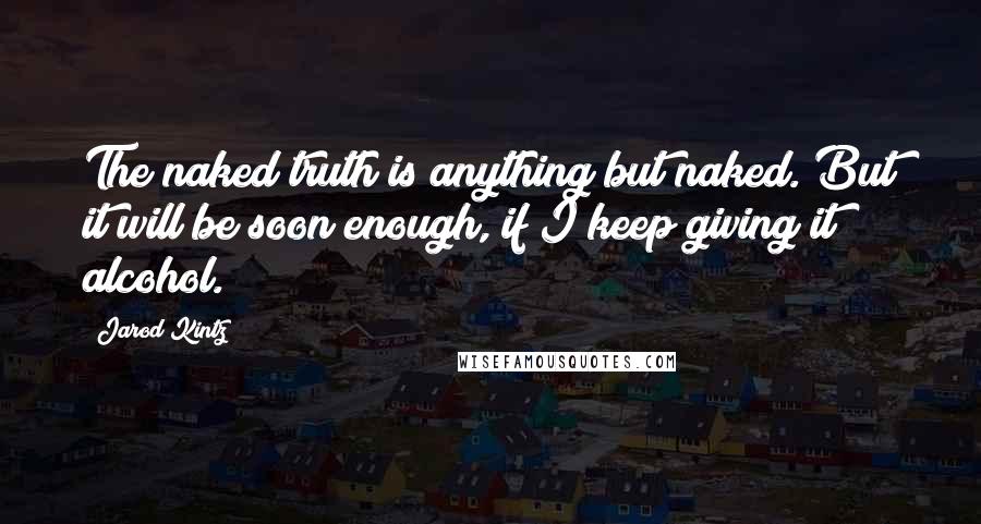 Jarod Kintz Quotes: The naked truth is anything but naked. But it will be soon enough, if I keep giving it alcohol.