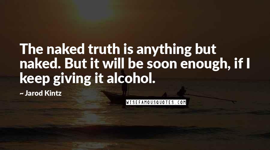 Jarod Kintz Quotes: The naked truth is anything but naked. But it will be soon enough, if I keep giving it alcohol.