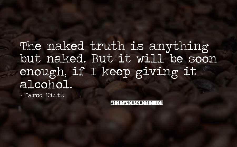 Jarod Kintz Quotes: The naked truth is anything but naked. But it will be soon enough, if I keep giving it alcohol.