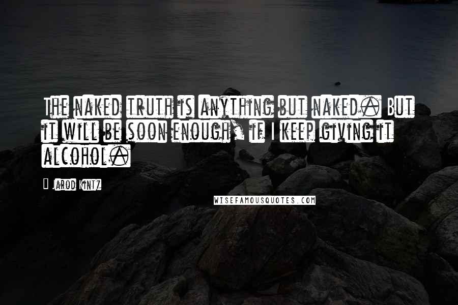 Jarod Kintz Quotes: The naked truth is anything but naked. But it will be soon enough, if I keep giving it alcohol.