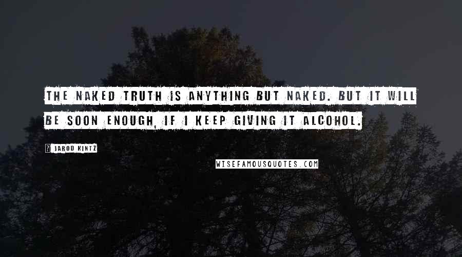 Jarod Kintz Quotes: The naked truth is anything but naked. But it will be soon enough, if I keep giving it alcohol.