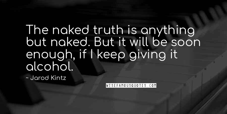 Jarod Kintz Quotes: The naked truth is anything but naked. But it will be soon enough, if I keep giving it alcohol.