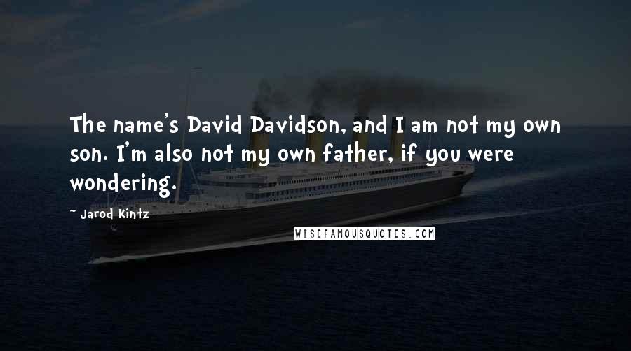 Jarod Kintz Quotes: The name's David Davidson, and I am not my own son. I'm also not my own father, if you were wondering.