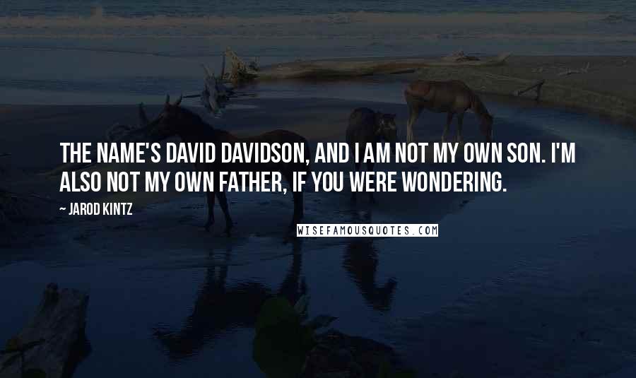 Jarod Kintz Quotes: The name's David Davidson, and I am not my own son. I'm also not my own father, if you were wondering.