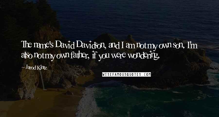 Jarod Kintz Quotes: The name's David Davidson, and I am not my own son. I'm also not my own father, if you were wondering.