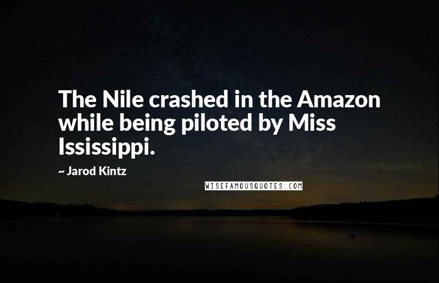Jarod Kintz Quotes: The Nile crashed in the Amazon while being piloted by Miss Ississippi.