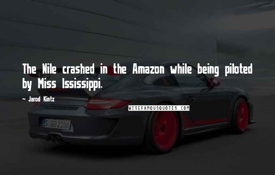 Jarod Kintz Quotes: The Nile crashed in the Amazon while being piloted by Miss Ississippi.