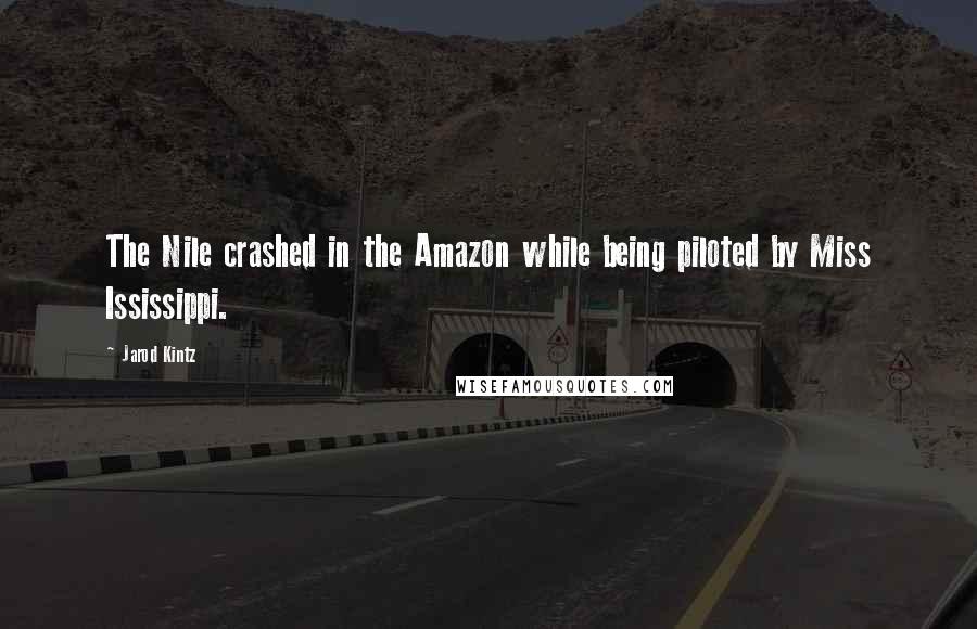 Jarod Kintz Quotes: The Nile crashed in the Amazon while being piloted by Miss Ississippi.
