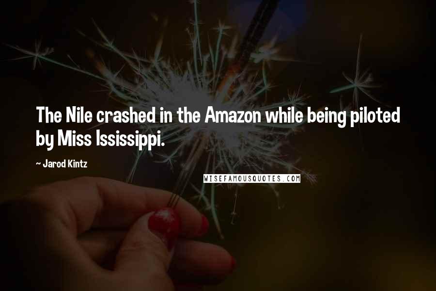 Jarod Kintz Quotes: The Nile crashed in the Amazon while being piloted by Miss Ississippi.