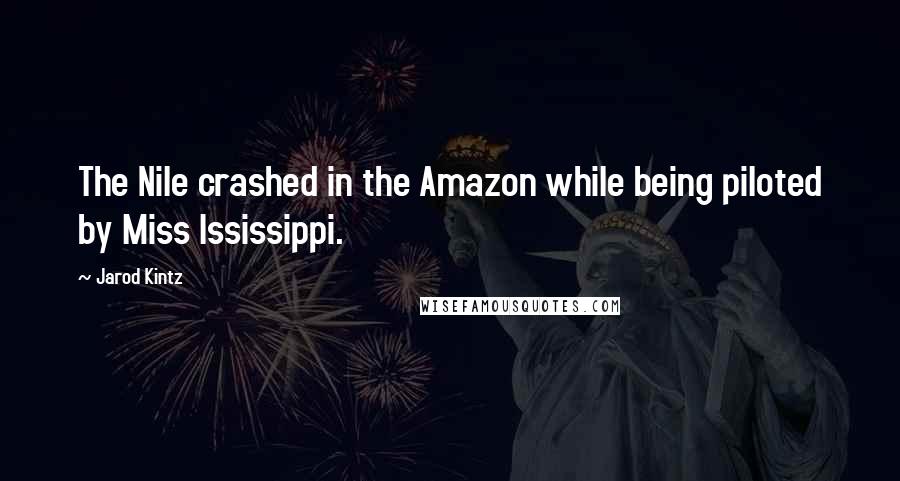 Jarod Kintz Quotes: The Nile crashed in the Amazon while being piloted by Miss Ississippi.