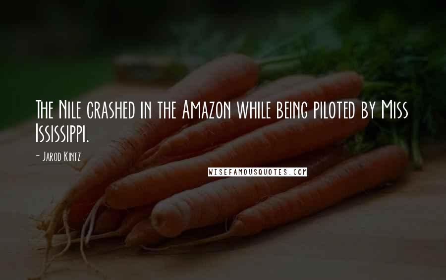 Jarod Kintz Quotes: The Nile crashed in the Amazon while being piloted by Miss Ississippi.