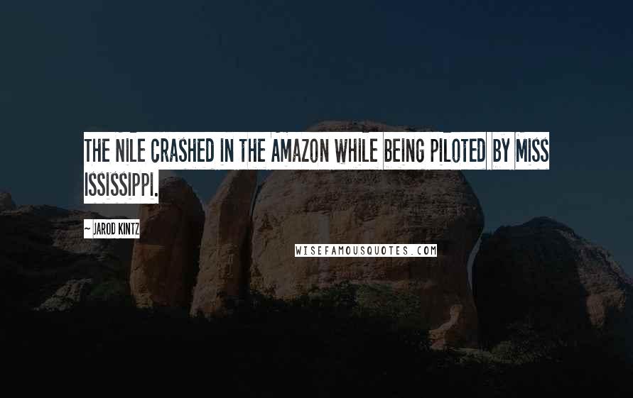 Jarod Kintz Quotes: The Nile crashed in the Amazon while being piloted by Miss Ississippi.