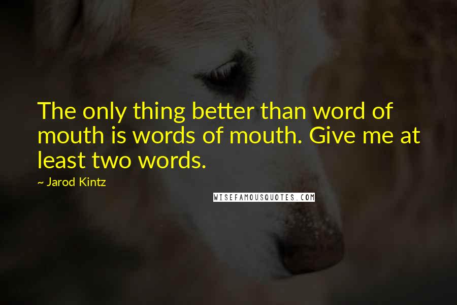 Jarod Kintz Quotes: The only thing better than word of mouth is words of mouth. Give me at least two words.