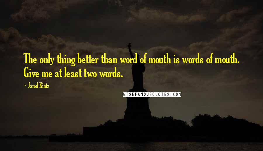 Jarod Kintz Quotes: The only thing better than word of mouth is words of mouth. Give me at least two words.