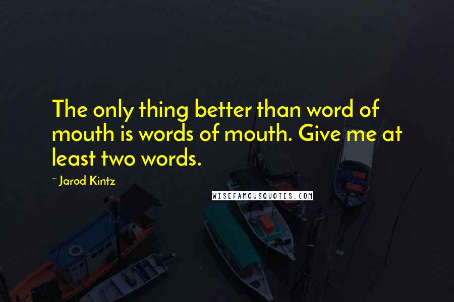 Jarod Kintz Quotes: The only thing better than word of mouth is words of mouth. Give me at least two words.