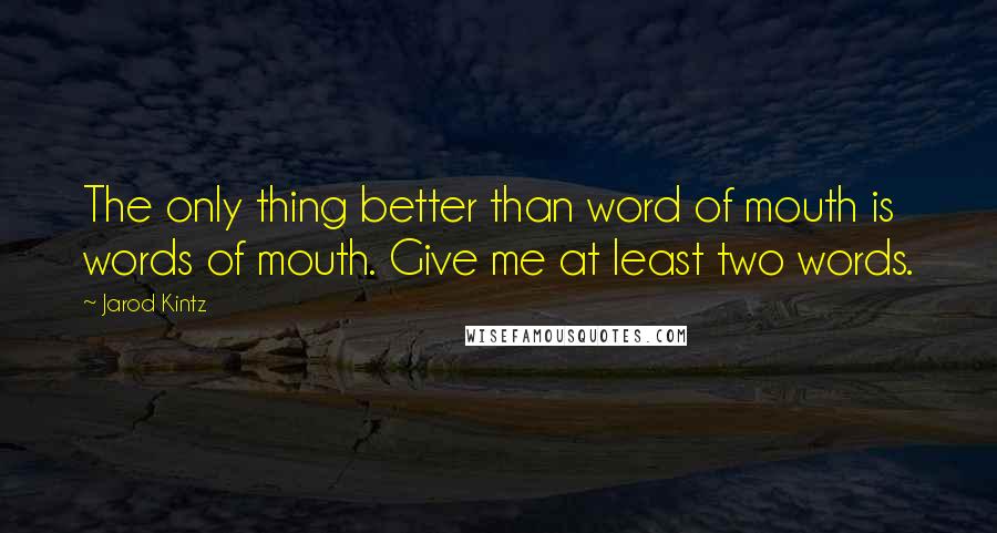 Jarod Kintz Quotes: The only thing better than word of mouth is words of mouth. Give me at least two words.