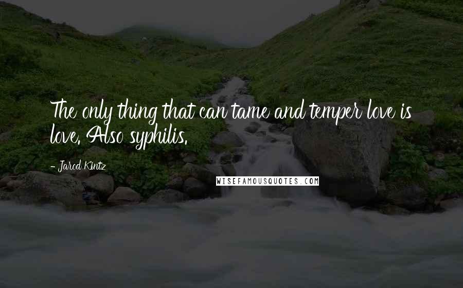 Jarod Kintz Quotes: The only thing that can tame and temper love is love. Also syphilis.