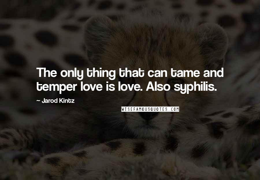 Jarod Kintz Quotes: The only thing that can tame and temper love is love. Also syphilis.
