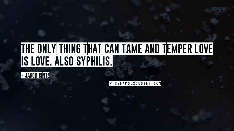 Jarod Kintz Quotes: The only thing that can tame and temper love is love. Also syphilis.