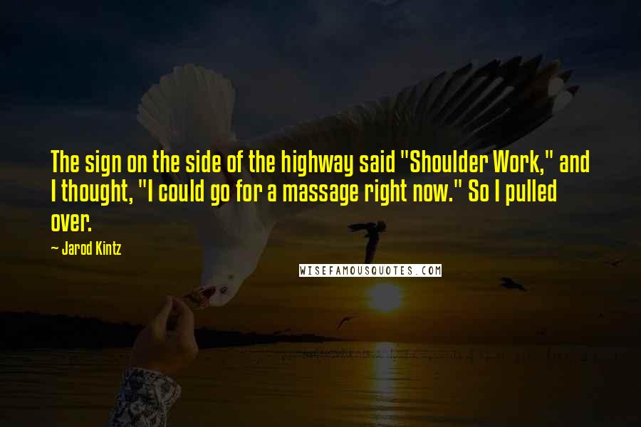 Jarod Kintz Quotes: The sign on the side of the highway said "Shoulder Work," and I thought, "I could go for a massage right now." So I pulled over.