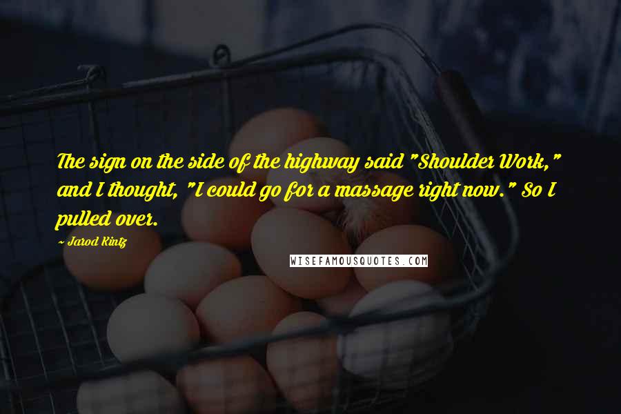 Jarod Kintz Quotes: The sign on the side of the highway said "Shoulder Work," and I thought, "I could go for a massage right now." So I pulled over.