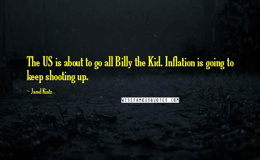 Jarod Kintz Quotes: The US is about to go all Billy the Kid. Inflation is going to keep shooting up.