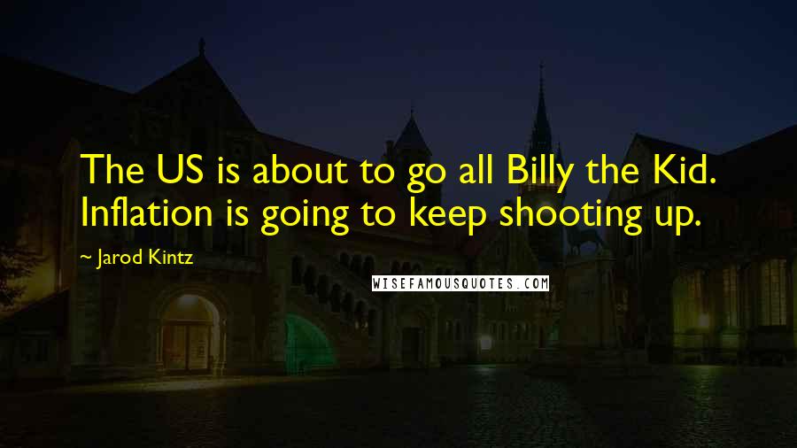 Jarod Kintz Quotes: The US is about to go all Billy the Kid. Inflation is going to keep shooting up.